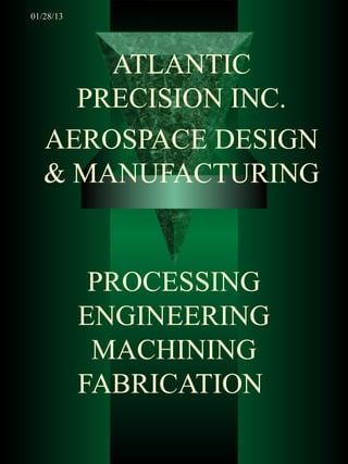 01/28/13




       ATLANTIC
     PRECISION INC.
   AEROSPACE DESIGN
   & MANUFACTURING


            PROCESSING
           ENGINEERING
            MACHINING
           FABRICATION
 