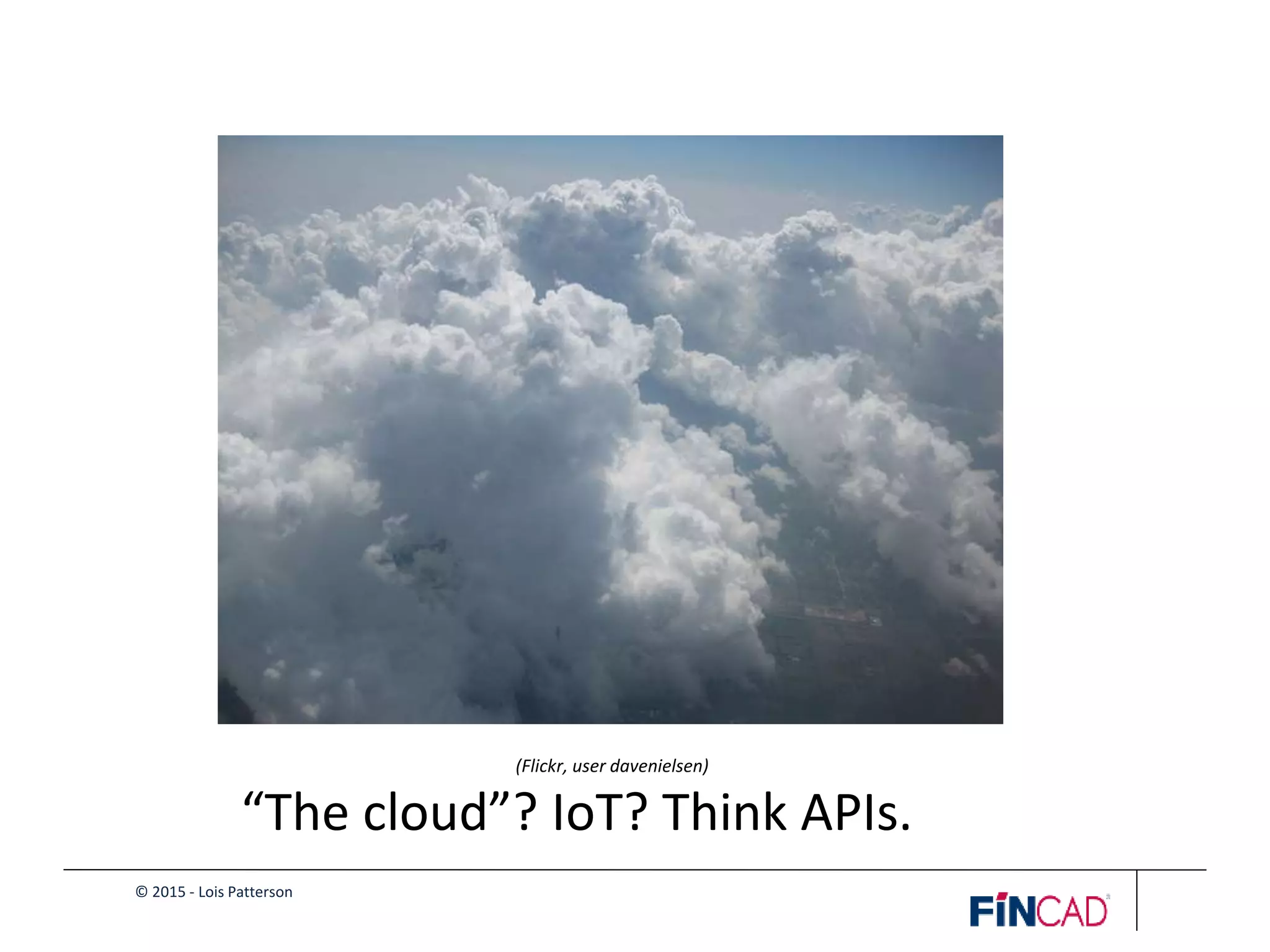 © 2015 - Lois Patterson
(Flickr, user davenielsen)
“The cloud”? IoT? Think APIs.
 