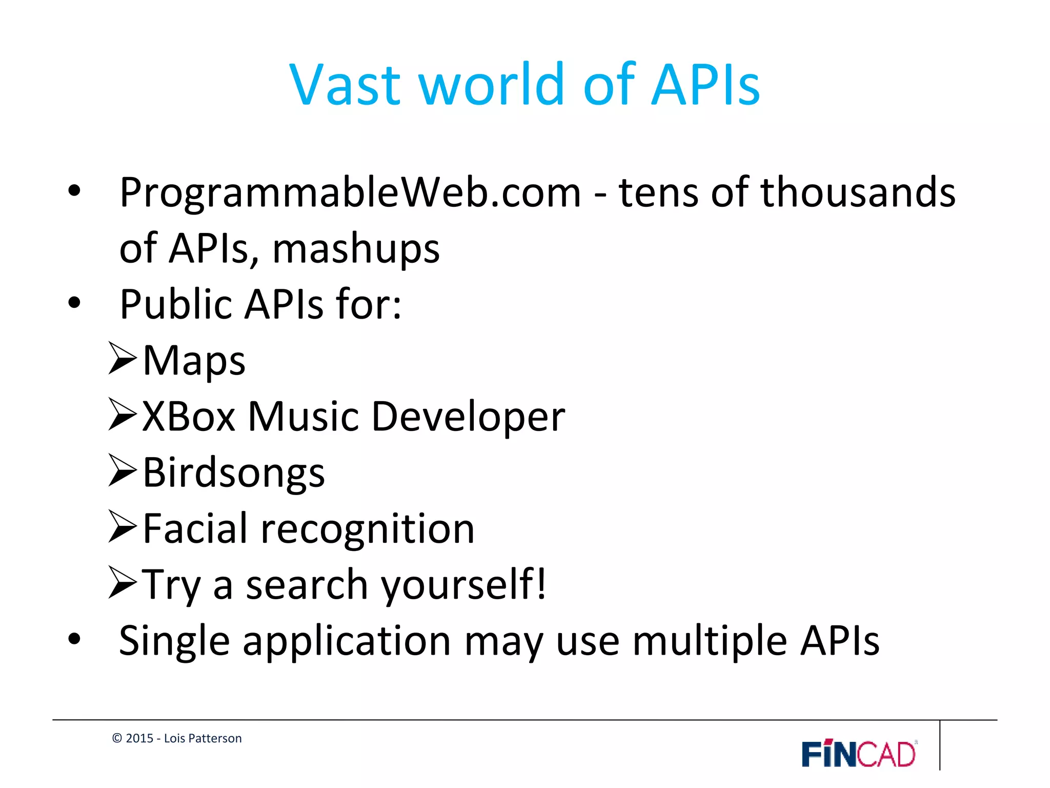 © 2015 - Lois Patterson
Vast world of APIs
• ProgrammableWeb.com - tens of thousands
of APIs, mashups
• Public APIs for:
Maps
XBox Music Developer
Birdsongs
Facial recognition
Try a search yourself!
• Single application may use multiple APIs
 