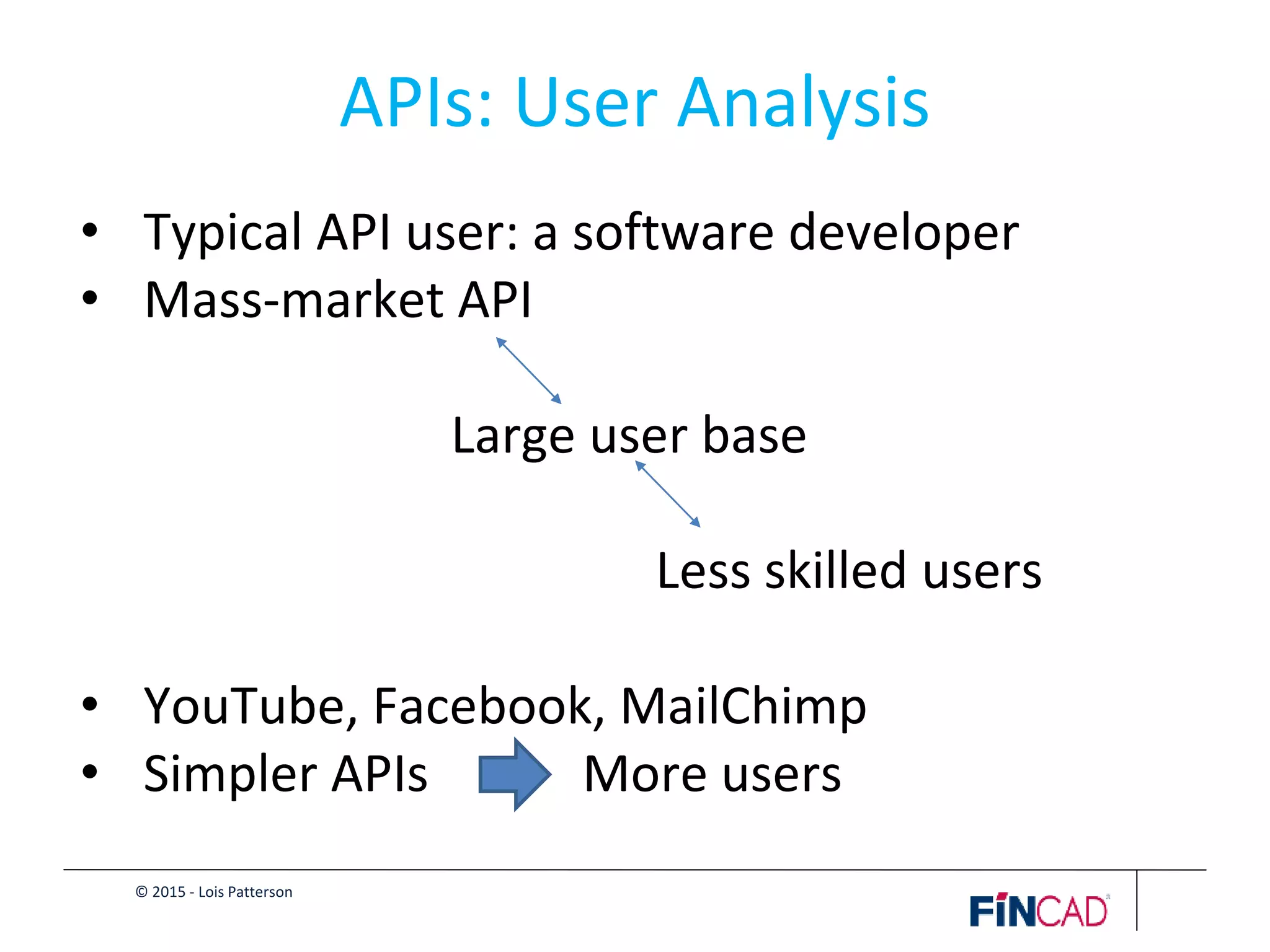 © 2015 - Lois Patterson
APIs: User Analysis
• Typical API user: a software developer
• Mass-market API
Large user base
Less skilled users
• YouTube, Facebook, MailChimp
• Simpler APIs More users
 
