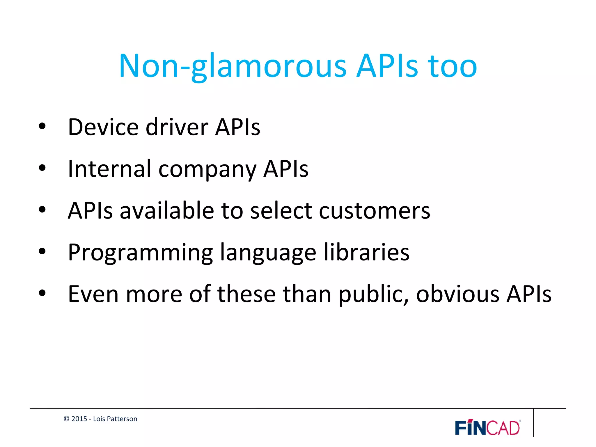 © 2015 - Lois Patterson
Non-glamorous APIs too
• Device driver APIs
• Internal company APIs
• APIs available to select customers
• Programming language libraries
• Even more of these than public, obvious APIs
 