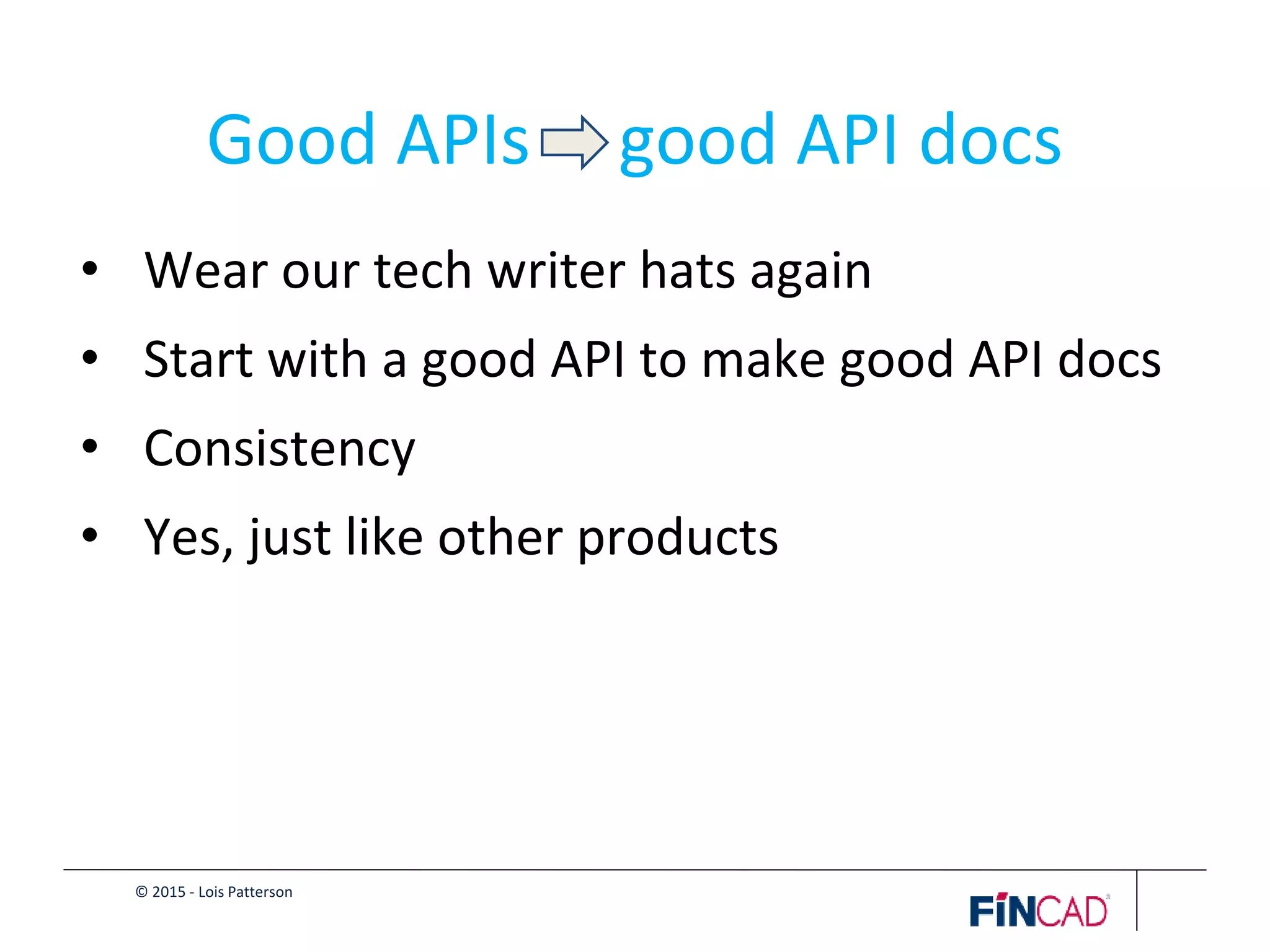 © 2015 - Lois Patterson
Good APIs good API docs
• Wear our tech writer hats again
• Start with a good API to make good API docs
• Consistency
• Yes, just like other products
 