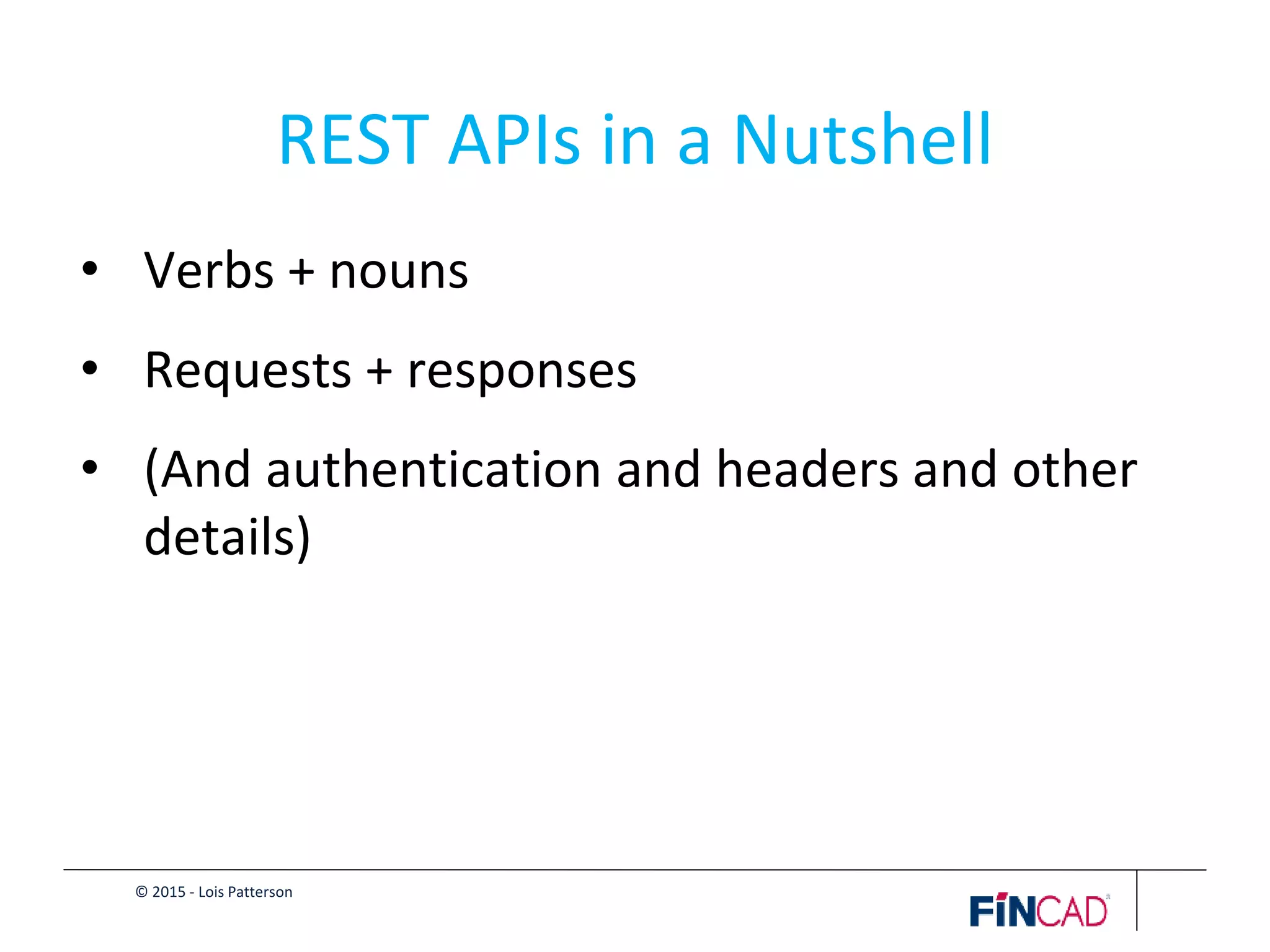 © 2015 - Lois Patterson
REST APIs in a Nutshell
• Verbs + nouns
• Requests + responses
• (And authentication and headers and other
details)
 