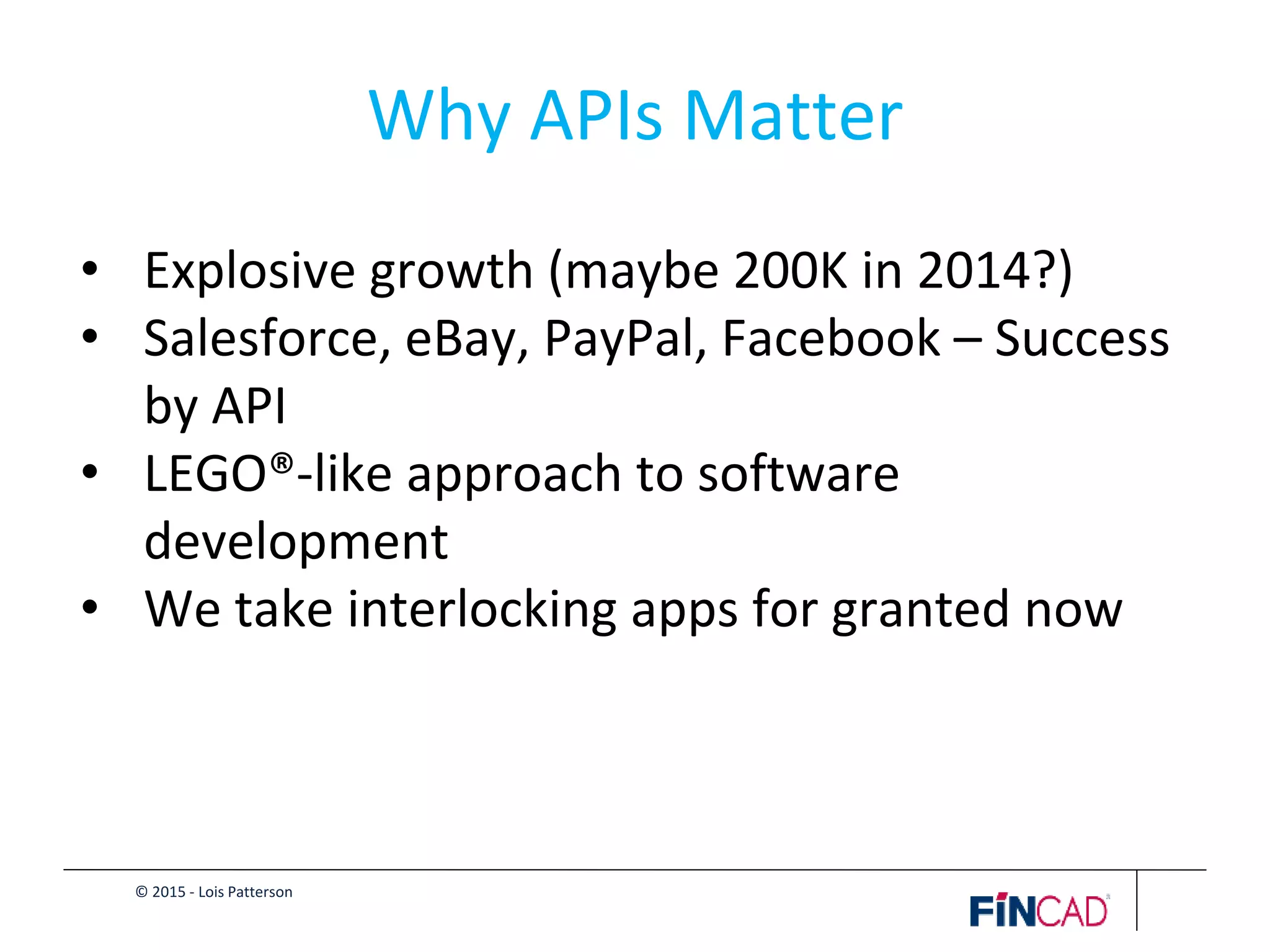 © 2015 - Lois Patterson
Why APIs Matter
• Explosive growth (maybe 200K in 2014?)
• Salesforce, eBay, PayPal, Facebook – Success
by API
• LEGO®-like approach to software
development
• We take interlocking apps for granted now
 