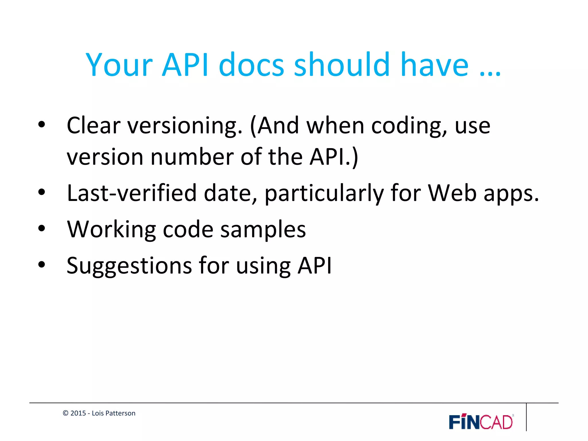 © 2015 - Lois Patterson
Your API docs should have …
• Clear versioning. (And when coding, use
version number of the API.)
• Last-verified date, particularly for Web apps.
• Working code samples
• Suggestions for using API
 