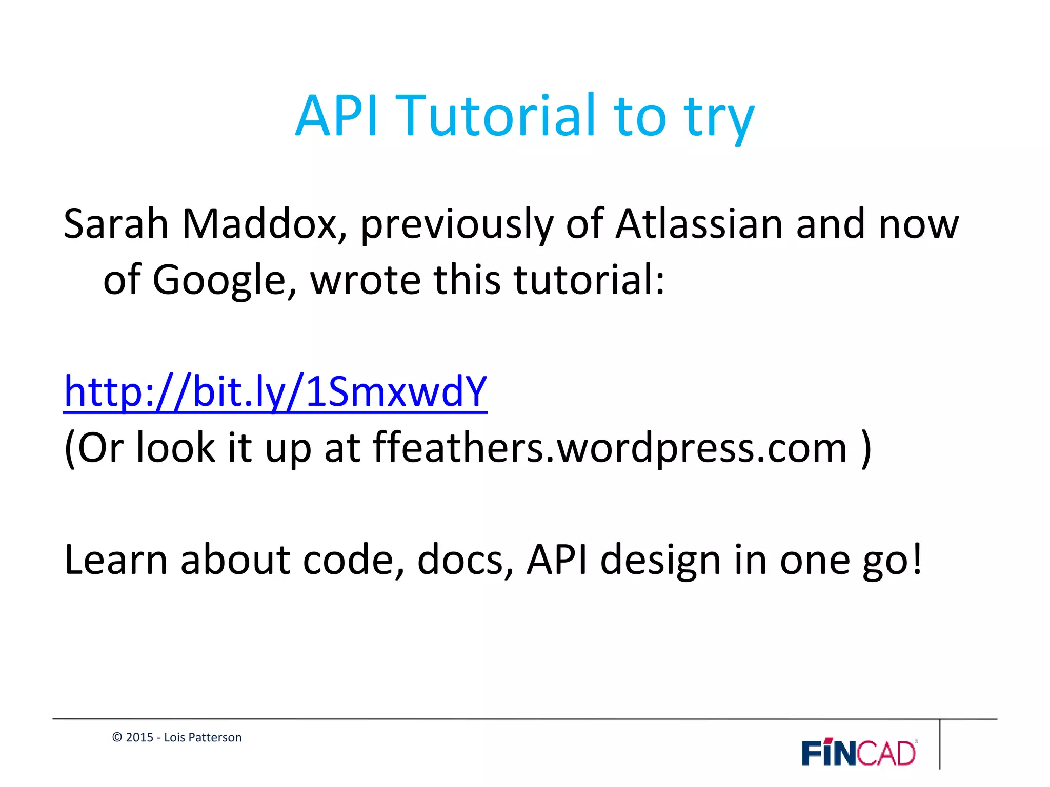 © 2015 - Lois Patterson
API Tutorial to try
Sarah Maddox, previously of Atlassian and now
of Google, wrote this tutorial:
http://bit.ly/1SmxwdY
(Or look it up at ffeathers.wordpress.com )
Learn about code, docs, API design in one go!
 