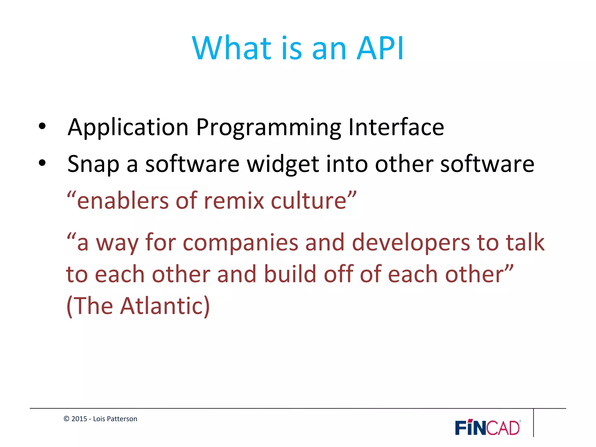 © 2015 - Lois Patterson
What is an API
• Application Programming Interface
• Snap a software widget into other software
“enablers of remix culture”
“a way for companies and developers to talk
to each other and build off of each other”
(The Atlantic)
 