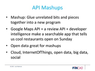 © 2015 - Lois Patterson
API Mashups
• Mashup: Glue unrelated bits and pieces
together into a new program
• Google Maps API + a review API + developer
intelligence make a searchable app that tells
us cool restaurants open on Sunday
• Open data great for mashups
• Cloud, InternetOfThings, open data, big data,
social
 