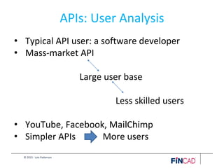 © 2015 - Lois Patterson
APIs: User Analysis
• Typical API user: a software developer
• Mass-market API
Large user base
Less skilled users
• YouTube, Facebook, MailChimp
• Simpler APIs More users
 