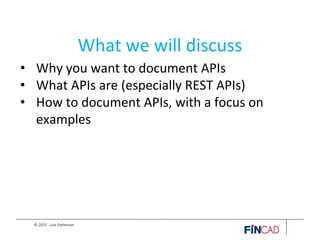 © 2015 - Lois Patterson
What we will discuss
• Why you want to document APIs
• What APIs are (especially REST APIs)
• How to document APIs, with a focus on
examples
 
