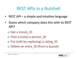 © 2015 - Lois Patterson
REST APIs in a Nutshell
• REST API – a simple and intuitive language
• Guess which company does this with its REST
API?
o Get a movie_ID
o Post (create) a person_ID
o Put (edit by replacing) a rating_ID
o Delete an entry_ID (from a queue)
 