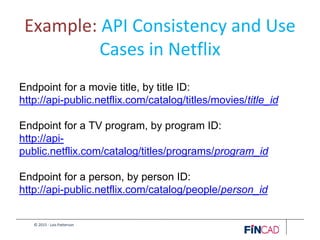 © 2015 - Lois Patterson
Example: API Consistency and Use
Cases in Netflix
Endpoint for a movie title, by title ID:
http://api-public.netflix.com/catalog/titles/movies/title_id
Endpoint for a TV program, by program ID:
http://api-
public.netflix.com/catalog/titles/programs/program_id
Endpoint for a person, by person ID:
http://api-public.netflix.com/catalog/people/person_id
 