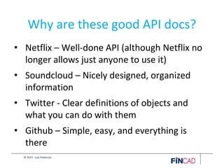 © 2015 - Lois Patterson
Why are these good API docs?
• Netflix – Well-done API (although Netflix no
longer allows just anyone to use it)
• Soundcloud – Nicely designed, organized
information
• Twitter - Clear definitions of objects and
what you can do with them
• Github – Simple, easy, and everything is
there
 