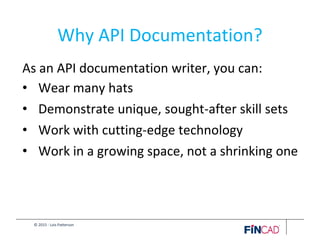 © 2015 - Lois Patterson
Why API Documentation?
As an API documentation writer, you can:
• Wear many hats
• Demonstrate unique, sought-after skill sets
• Work with cutting-edge technology
• Work in a growing space, not a shrinking one
 