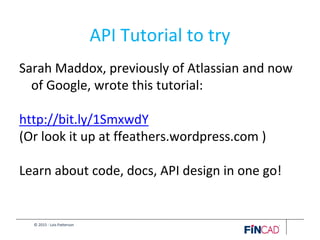 © 2015 - Lois Patterson
API Tutorial to try
Sarah Maddox, previously of Atlassian and now
of Google, wrote this tutorial:
http://bit.ly/1SmxwdY
(Or look it up at ffeathers.wordpress.com )
Learn about code, docs, API design in one go!
 