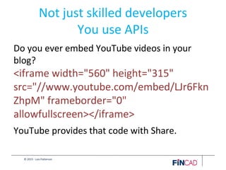 © 2015 - Lois Patterson
Not just skilled developers
You use APIs
Do you ever embed YouTube videos in your
blog?
<iframe width="560" height="315"
src="//www.youtube.com/embed/LJr6Fkn
ZhpM" frameborder="0"
allowfullscreen></iframe>
YouTube provides that code with Share.
 