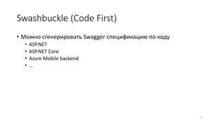 Swashbuckle (Code First)
• Можно сгенерировать Swagger спецификацию по коду
• ASP.NET
• ASP.NET Core
• Azure Mobile backend
• …
13
 