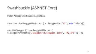 Swashbuckle (ASP.NET Core)
Install-Package Swashbuckle.AspNetCore
services.AddSwaggerGen(c => { c.SwaggerDoc("v1", new Info()});
app.UseSwagger().UseSwaggerUI(c => {
c.SwaggerEndpoint("/swagger/v1/swagger.json", "My API"); });
14
 