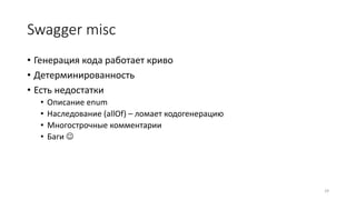 Swagger misc
• Генерация кода работает криво
• Детерминированность
• Есть недостатки
• Описание enum
• Наследование (allOf) – ломает кодогенерацию
• Многострочные комментарии
• Баги 
29
 