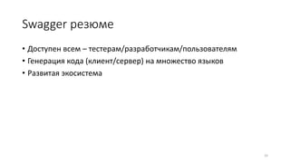 Swagger резюме
• Доступен всем – тестерам/разработчикам/пользователям
• Генерация кода (клиент/сервер) на множество языков
• Развитая экосистема
33
 