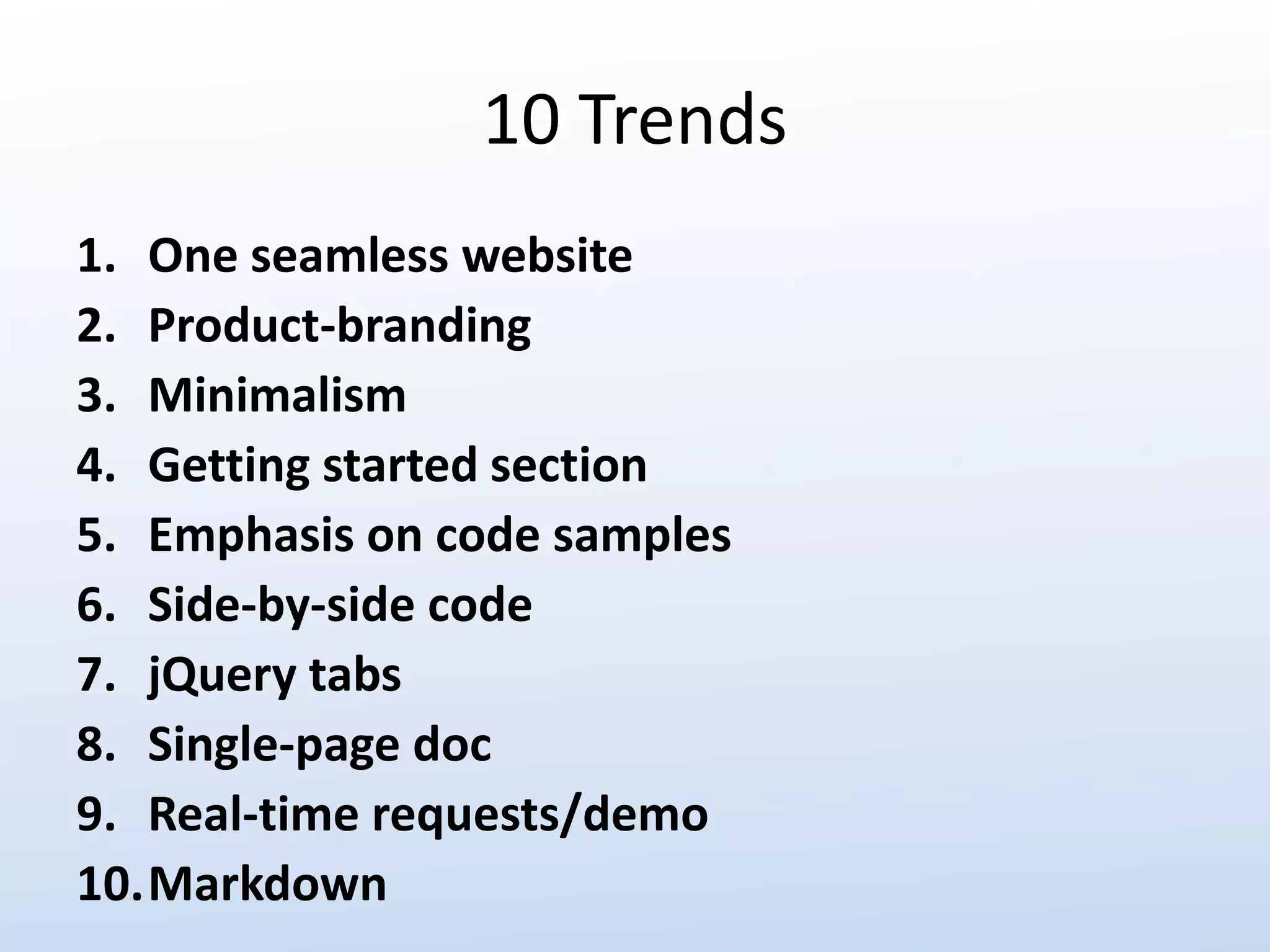 10 Trends 
1. One seamless website 
2. Product-branding 
3. Minimalism 
4. Getting started section 
5. Emphasis on code samples 
6. Side-by-side code 
7. jQuery tabs 
8. Single-page doc 
9. Real-time requests/demo 
10.Markdown 
 