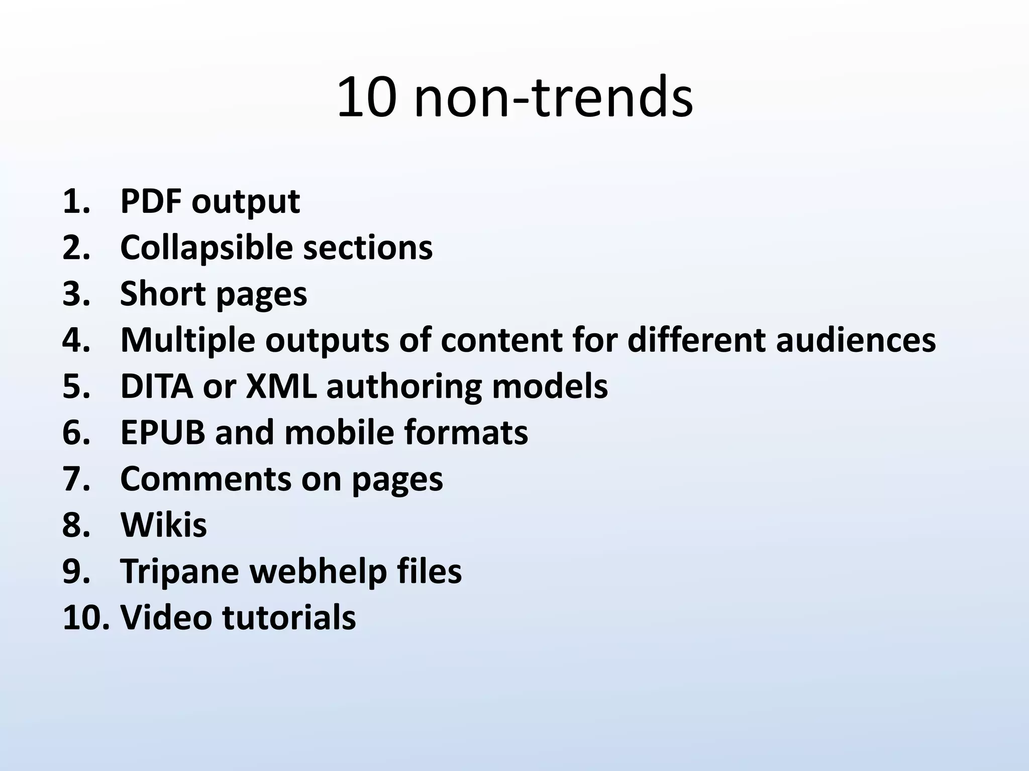 10 non-trends 
1. PDF output 
2. Collapsible sections 
3. Short pages 
4. Multiple outputs of content for different audiences 
5. DITA or XML authoring models 
6. EPUB and mobile formats 
7. Comments on pages 
8. Wikis 
9. Tripane webhelp files 
10. Video tutorials 
 