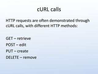 cURL calls 
HTTP requests are often demonstrated through 
cURL calls, with different HTTP methods: 
GET – retrieve 
POST – edit 
PUT – create 
DELETE – remove 
 