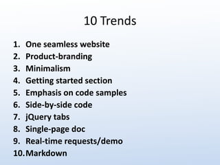 10 Trends 
1. One seamless website 
2. Product-branding 
3. Minimalism 
4. Getting started section 
5. Emphasis on code samples 
6. Side-by-side code 
7. jQuery tabs 
8. Single-page doc 
9. Real-time requests/demo 
10.Markdown 
 