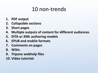 10 non-trends 
1. PDF output 
2. Collapsible sections 
3. Short pages 
4. Multiple outputs of content for different audiences 
5. DITA or XML authoring models 
6. EPUB and mobile formats 
7. Comments on pages 
8. Wikis 
9. Tripane webhelp files 
10. Video tutorials 
 