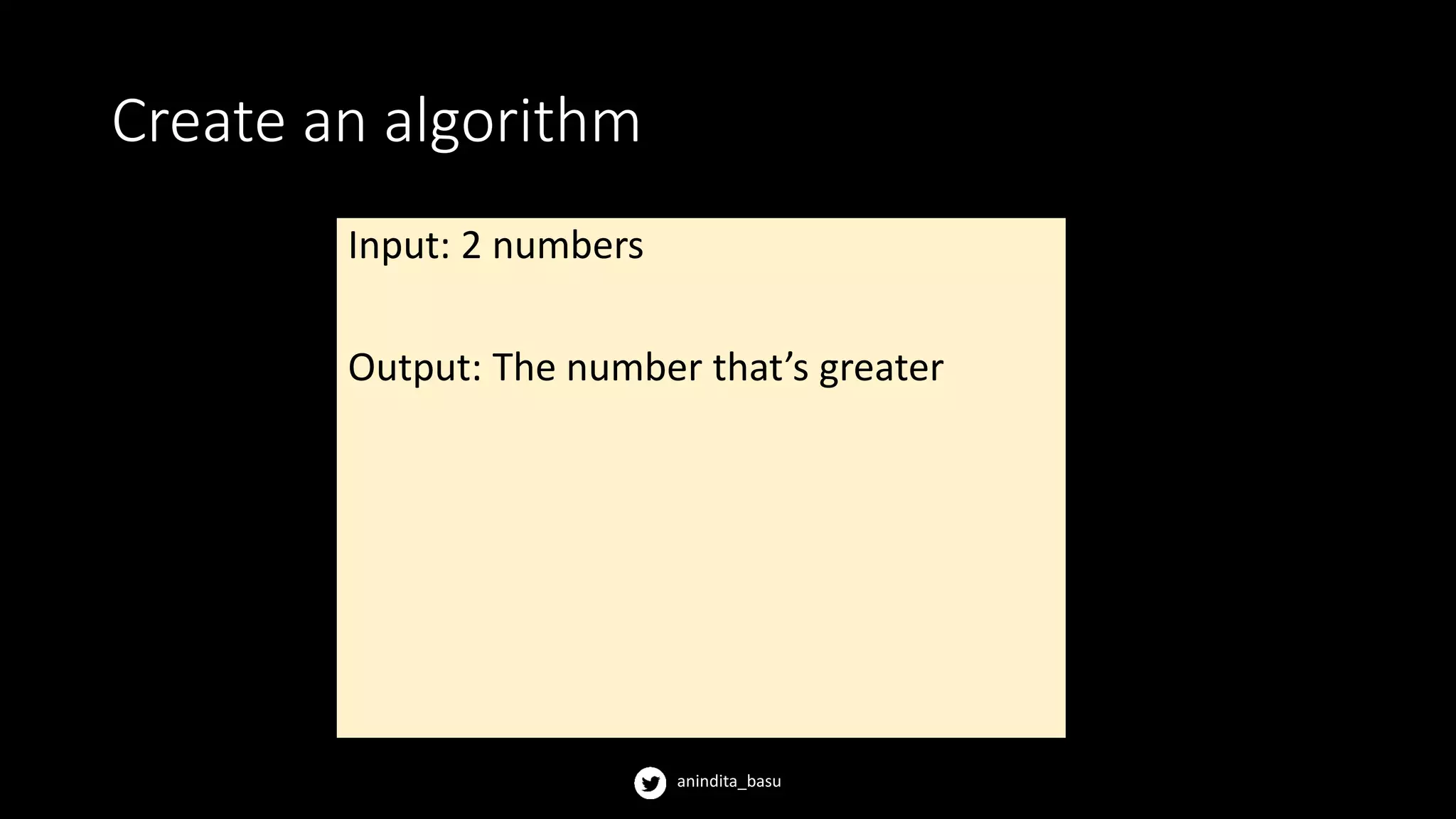 anindita_basu
Create an algorithm
Input: 2 numbers
Output: The number that’s greater
 