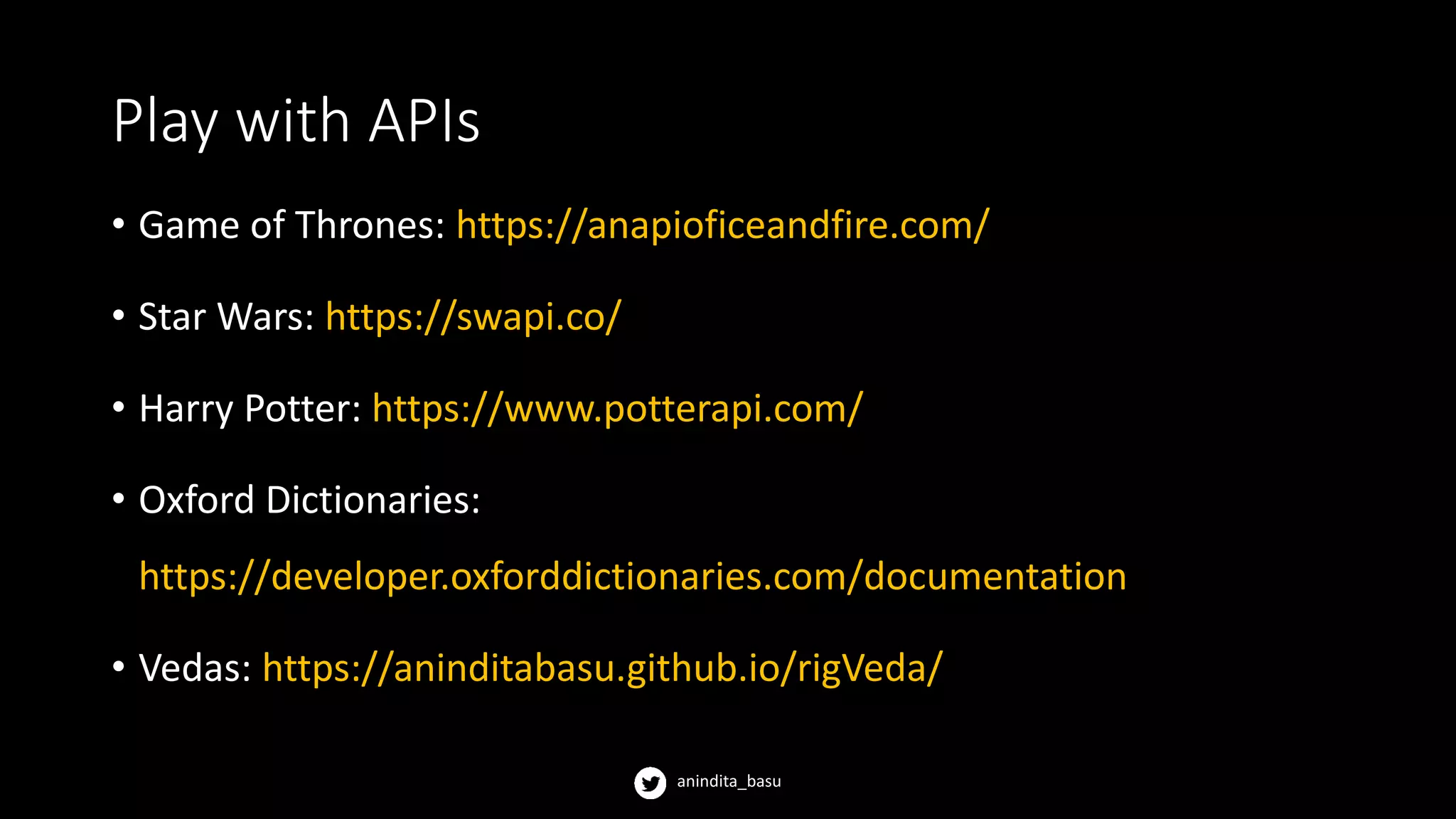 anindita_basu
Play with APIs
• Game of Thrones: https://anapioficeandfire.com/
• Star Wars: https://swapi.co/
• Harry Potter: https://www.potterapi.com/
• Oxford Dictionaries:
https://developer.oxforddictionaries.com/documentation
• Vedas: https://aninditabasu.github.io/rigVeda/
 