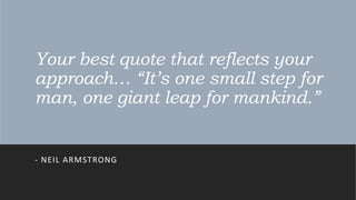 Your best quote that reflects your
approach… “It’s one small step for
man, one giant leap for mankind.”
- NEIL ARMSTRONG
 