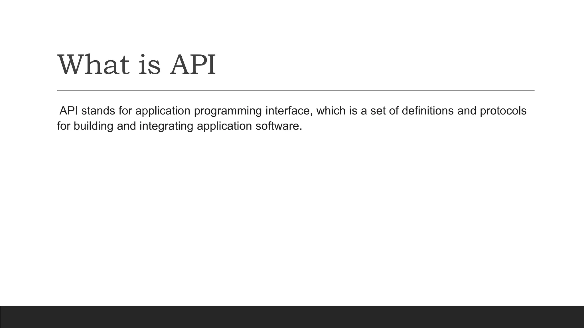 What is API
API stands for application programming interface, which is a set of definitions and protocols
for building and integrating application software.
 