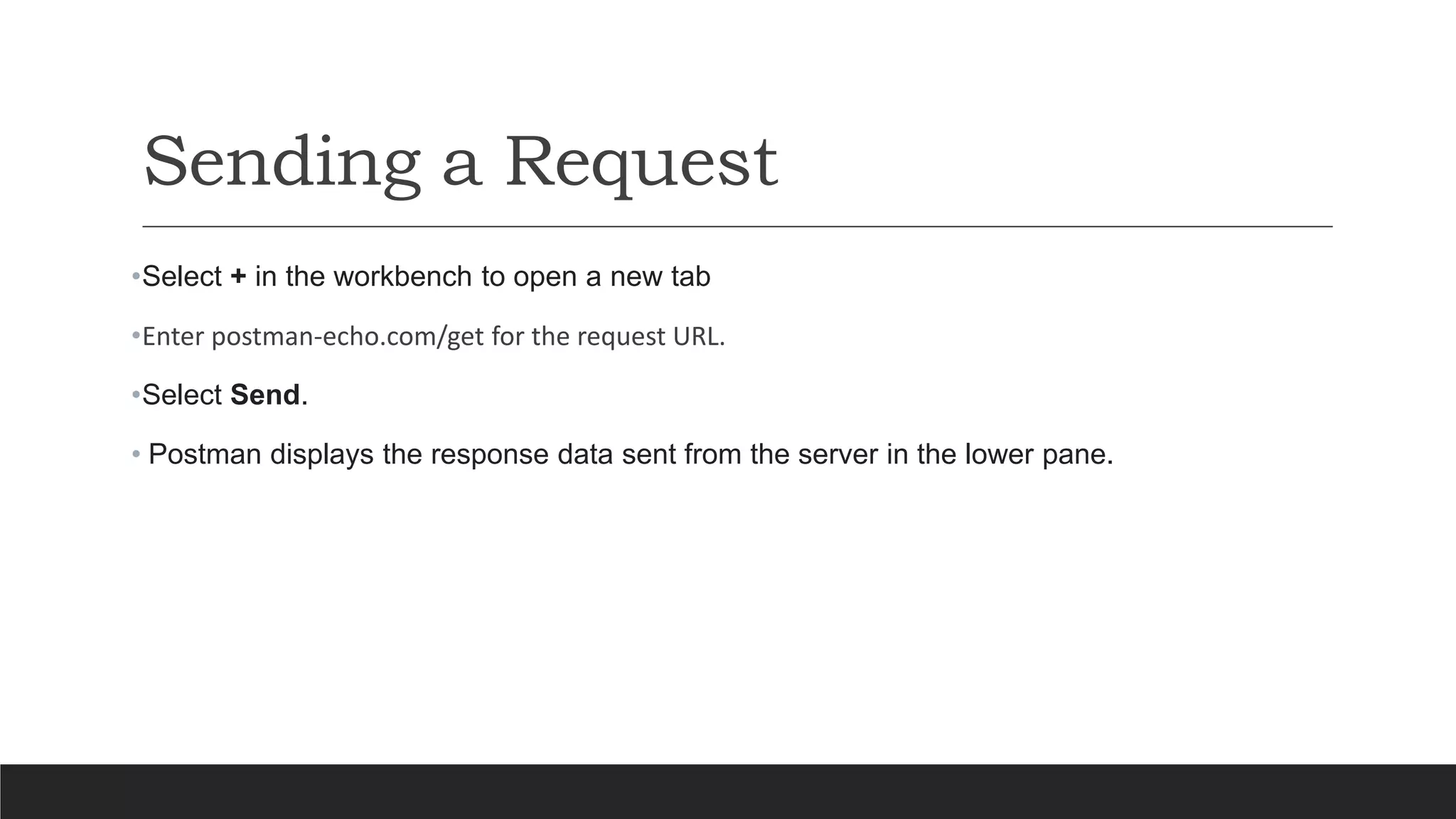 Sending a Request
•Select + in the workbench to open a new tab
•Enter postman-echo.com/get for the request URL.
•Select Send.
• Postman displays the response data sent from the server in the lower pane.
 