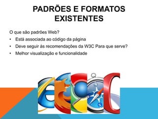 PADRÕES E FORMATOS
               EXISTENTES
O que são padrões Web?
• Está associada ao código da página
• Deve seguir às recomendações da W3C Para que serve?
• Melhor visualização e funcionalidade
 