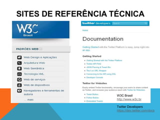 SITES DE REFERÊNCIA TÉCNICA




                     W3C Brasil
                     http://www.w3c.br

                     Twitter Developers
                     https://dev.twitter.com/docs
 