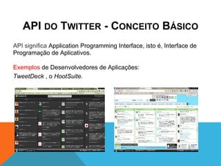 API DO TWITTER - CONCEITO BÁSICO
API significa Application Programming Interface, isto é, Interface de
Programação de Aplicativos.

Exemplos de Desenvolvedores de Aplicações:
TweetDeck , o HootSuite.
 