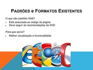 PADRÕES e FORMATOS EXISTENTES
O que são padrões Web?
●  Está associada ao código da página
●  Deve seguir às recomendações da W3C

Para que serve?
● Melhor visualização e funcionalidade
 