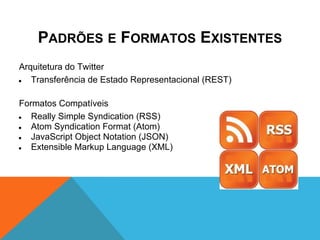 PADRÕES E FORMATOS EXISTENTES
Arquitetura do Twitter
●  Transferência de Estado Representacional (REST)

Formatos Compatíveis
●  Really Simple Syndication (RSS)
●  Atom Syndication Format (Atom)
●  JavaScript Object Notation (JSON)
●  Extensible Markup Language (XML)
 