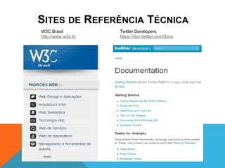 SITES DE REFERÊNCIA TÉCNICA
W3C Brasil          Twitter Developers
http://www.w3c.br   https://dev.twitter.com/docs
 