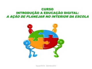CURSO
    INTRODUÇÃO A EDUCAÇÃO DIGITAL:
A AÇÃO DE PLANEJAR NO INTERIOR DA ESCOLA




              Equipe NTE/TL - Setembro/2012
 