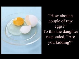 “How about a
   couple of raw
       eggs?”
To this the daughter
 responded, “Are
  you kidding?”
 