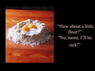 “How about a little
     flour?”
“No, mom, I’ll be
      sick!”
 