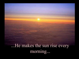 ...He makes the sun rise every
         morning...
 