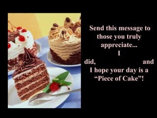Send this message to
     those you truly
      appreciate...
            I
did,                 and
  I hope your day is a
    “Piece of Cake”!
 