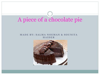 A piece of a chocolate pie
MADE BY: SALMA NOEMAN & SOUNITA
HAIDER

 