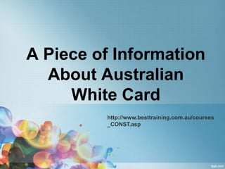 A Piece of Information
  About Australian
     White Card
         http://www.besttraining.com.au/courses
         _CONST.asp
 