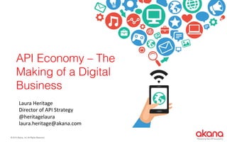 © 2015 Akana., Inc All Rights Reserved. !
Powering the API Economy
API Economy – The
Making of a Digital
Business!
Laura	
  Heritage	
  
Director	
  of	
  API	
  Strategy	
  
@heritagelaura	
  
laura.heritage@akana.com	
  
 