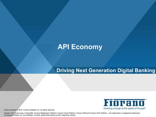 API Economy
Entire Contents © 2016, Fiorano Software Inc. All rights reserved;
Fiorano, the Fiorano logo, FioranoMQ, Fiorano Middleware Platform, Fiorano Cloud Platform, Fiorano ESB and Fiorano SOA Platform, are trademarks or registered trademarks
of Fiorano Software Inc. and affiliates. All other trademarks belong to their respective owners.
Driving Next Generation Digital Banking
 