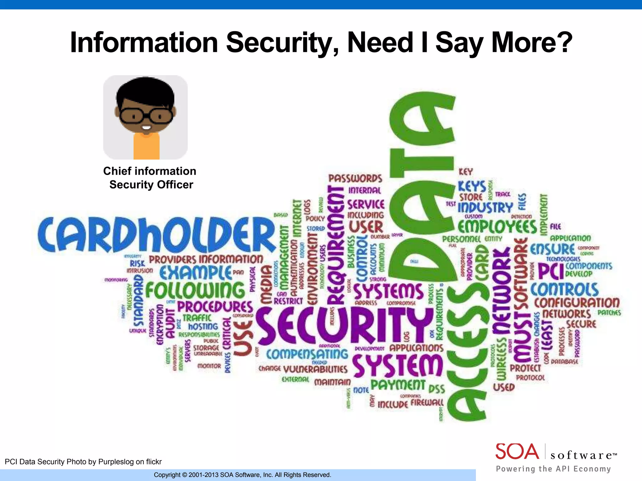 Copyright © 2001-2013 SOA Software, Inc. All Rights Reserved.Copyright © 2001-2013 SOA Software, Inc. All Rights Reserved.
Information Security, Need I Say More?
Chief information
Security Officer
PCI Data Security Photo by Purpleslog on flickr
 